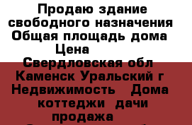 Продаю здание свободного назначения › Общая площадь дома ­ 370 › Цена ­ 2 300 000 - Свердловская обл., Каменск-Уральский г. Недвижимость » Дома, коттеджи, дачи продажа   . Свердловская обл.,Каменск-Уральский г.